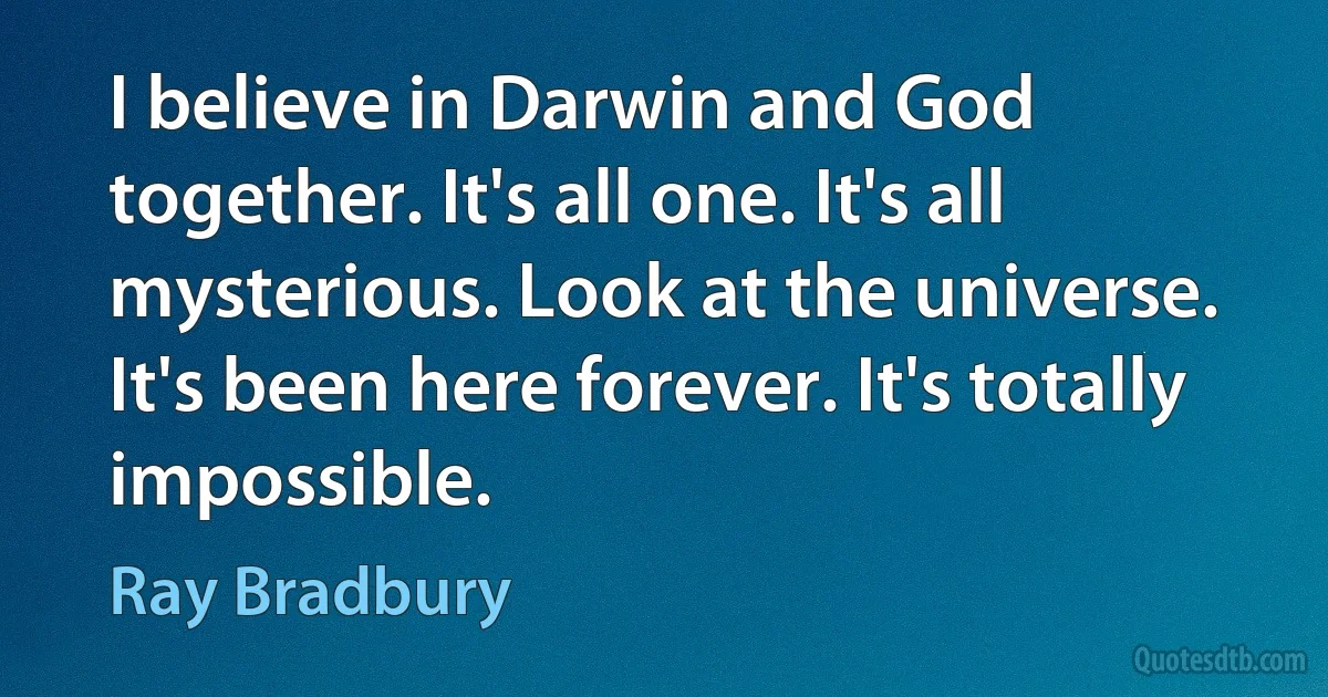 I believe in Darwin and God together. It's all one. It's all mysterious. Look at the universe. It's been here forever. It's totally impossible. (Ray Bradbury)