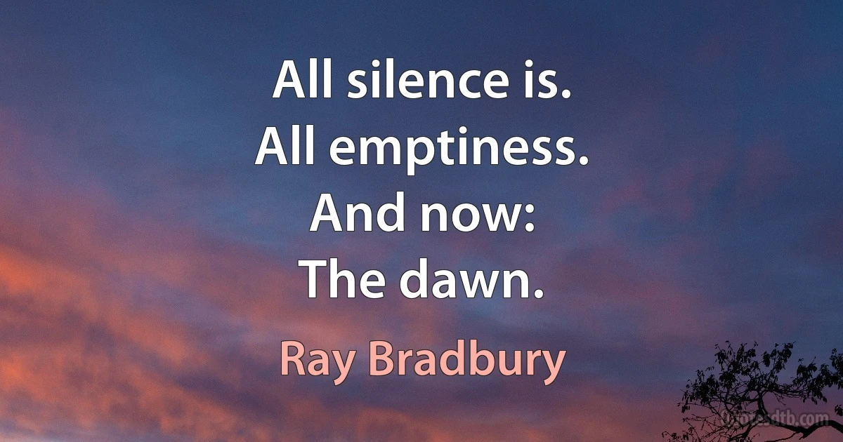 All silence is.
All emptiness.
And now:
The dawn. (Ray Bradbury)