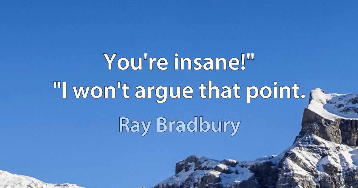 You're insane!"
"I won't argue that point. (Ray Bradbury)