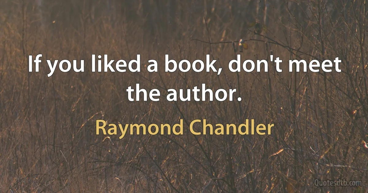 If you liked a book, don't meet the author. (Raymond Chandler)