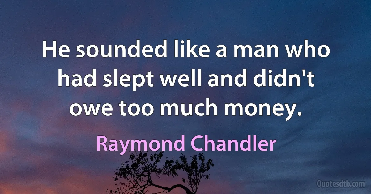 He sounded like a man who had slept well and didn't owe too much money. (Raymond Chandler)