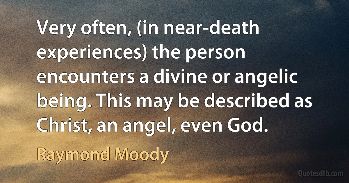 Very often, (in near-death experiences) the person encounters a divine or angelic being. This may be described as Christ, an angel, even God. (Raymond Moody)