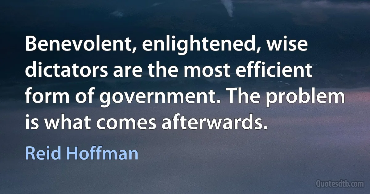 Benevolent, enlightened, wise dictators are the most efficient form of government. The problem is what comes afterwards. (Reid Hoffman)