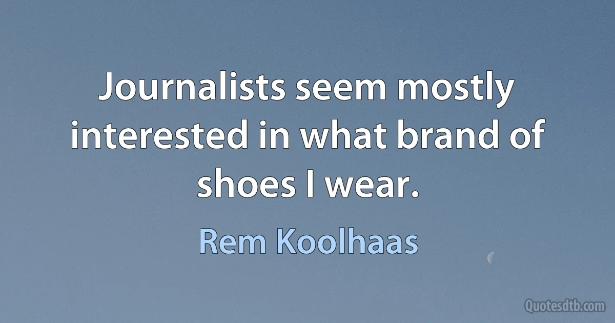 Journalists seem mostly interested in what brand of shoes I wear. (Rem Koolhaas)