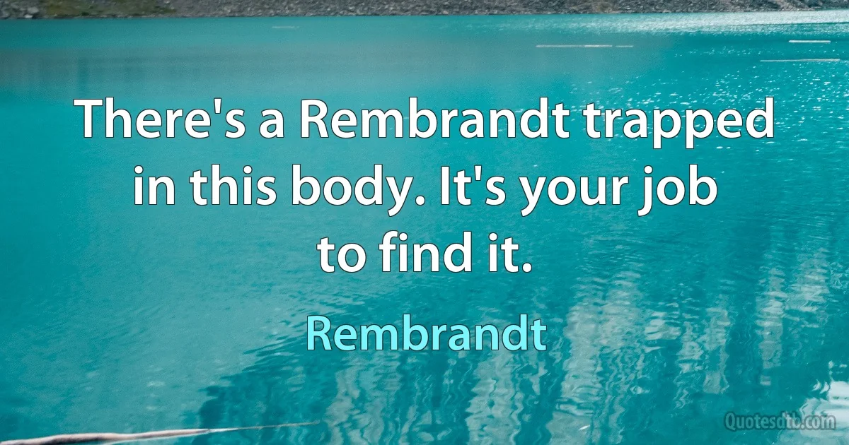 There's a Rembrandt trapped in this body. It's your job to find it. (Rembrandt)