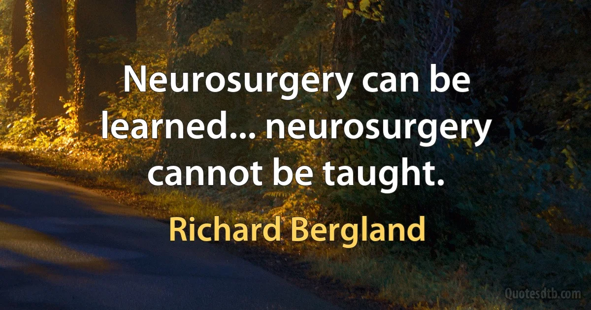 Neurosurgery can be learned... neurosurgery cannot be taught. (Richard Bergland)