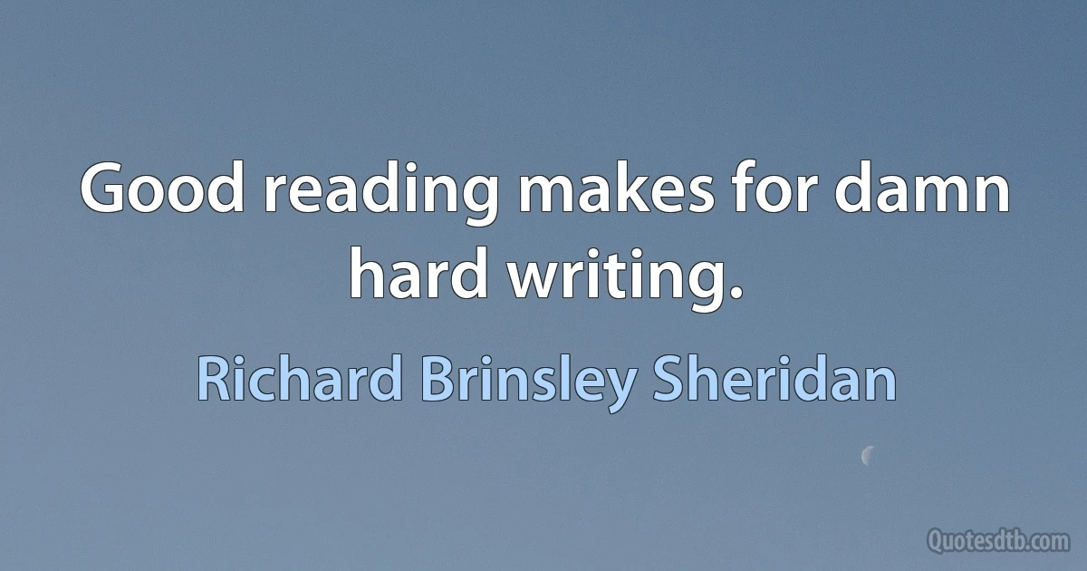 Good reading makes for damn hard writing. (Richard Brinsley Sheridan)