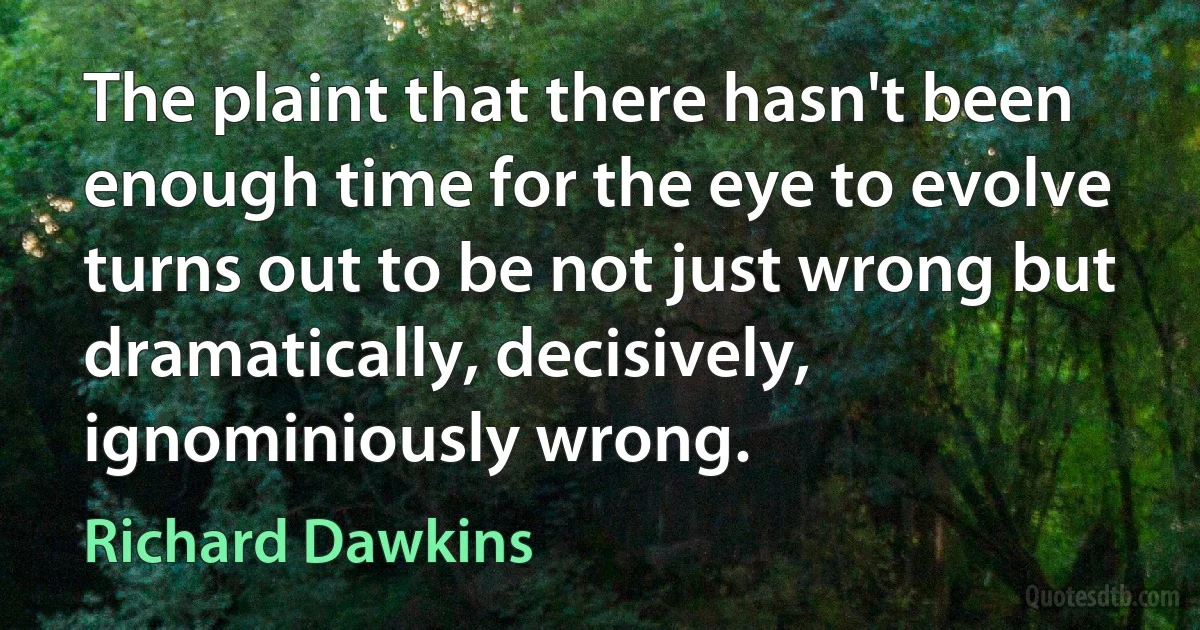 The plaint that there hasn't been enough time for the eye to evolve turns out to be not just wrong but dramatically, decisively, ignominiously wrong. (Richard Dawkins)