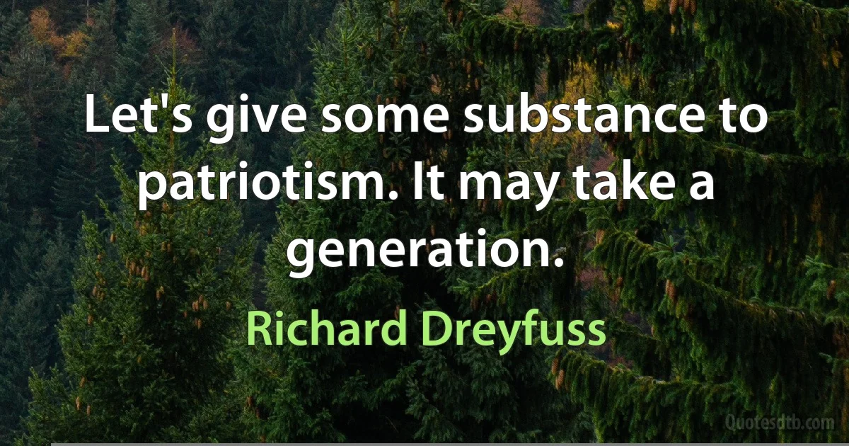 Let's give some substance to patriotism. It may take a generation. (Richard Dreyfuss)