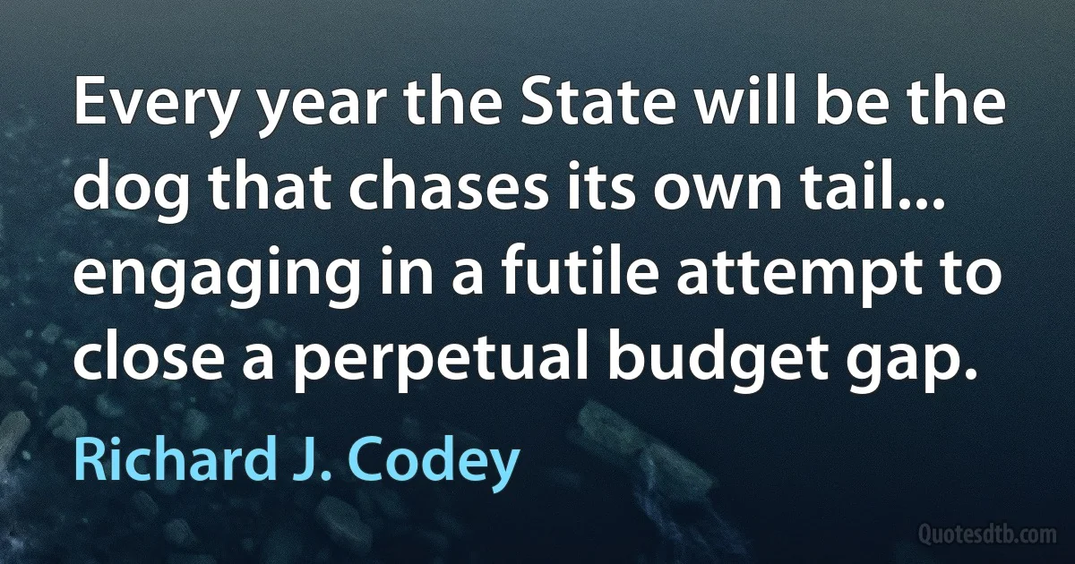 Every year the State will be the dog that chases its own tail... engaging in a futile attempt to close a perpetual budget gap. (Richard J. Codey)