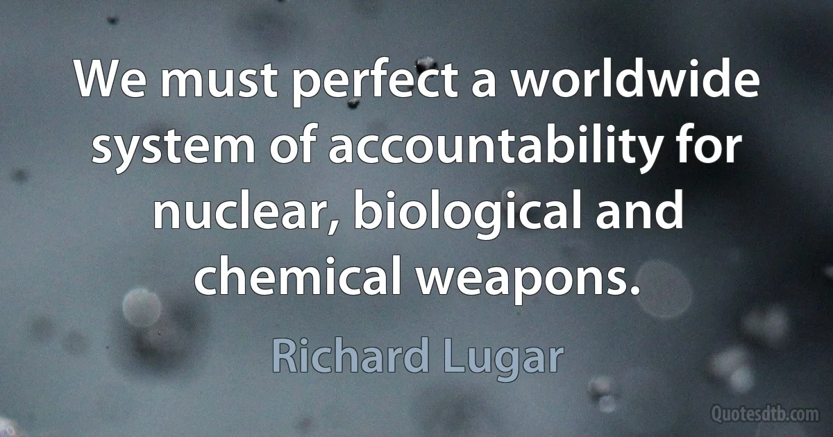 We must perfect a worldwide system of accountability for nuclear, biological and chemical weapons. (Richard Lugar)