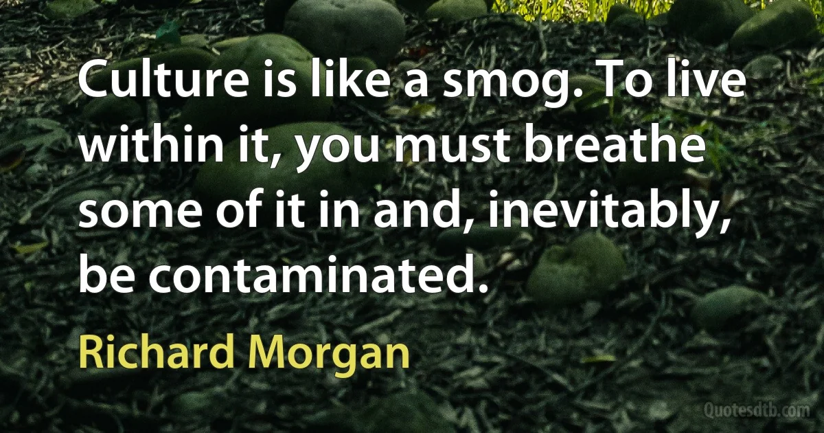 Culture is like a smog. To live within it, you must breathe some of it in and, inevitably, be contaminated. (Richard Morgan)