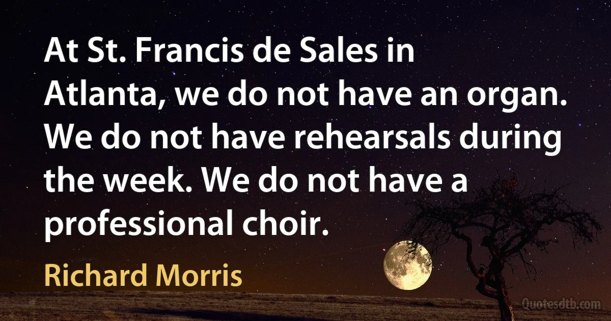 At St. Francis de Sales in Atlanta, we do not have an organ. We do not have rehearsals during the week. We do not have a professional choir. (Richard Morris)