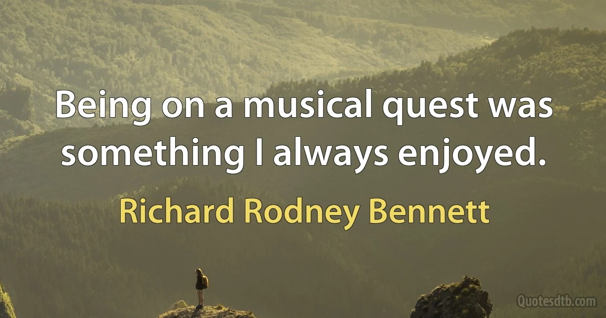 Being on a musical quest was something I always enjoyed. (Richard Rodney Bennett)