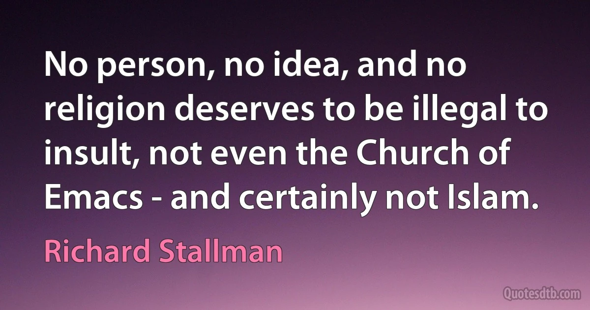 No person, no idea, and no religion deserves to be illegal to insult, not even the Church of Emacs - and certainly not Islam. (Richard Stallman)