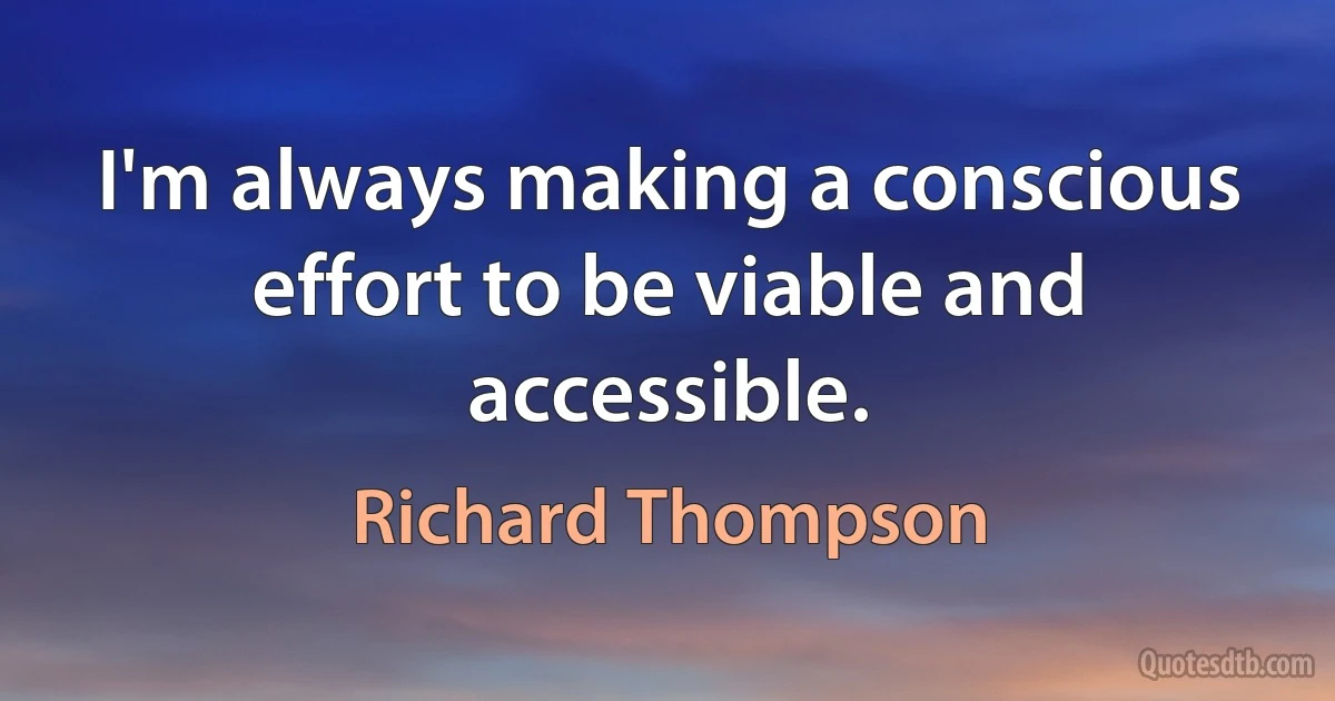 I'm always making a conscious effort to be viable and accessible. (Richard Thompson)