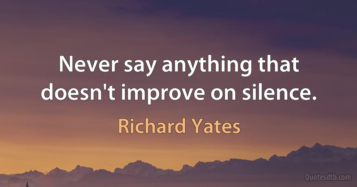 Never say anything that doesn't improve on silence. (Richard Yates)