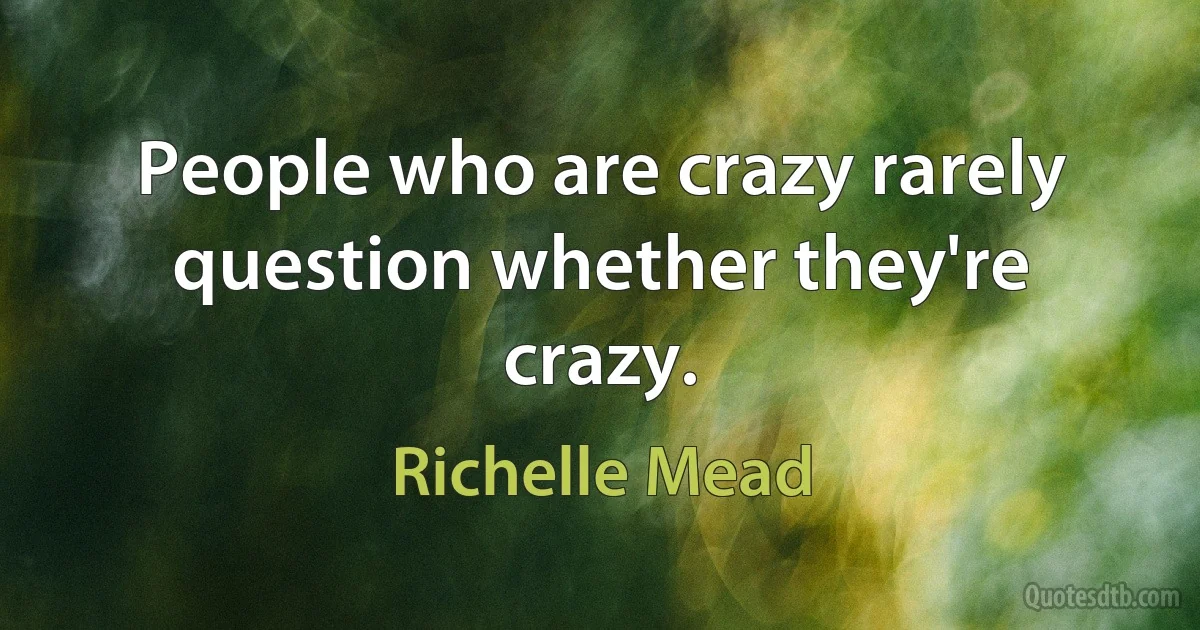 People who are crazy rarely question whether they're crazy. (Richelle Mead)