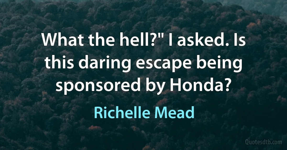 What the hell?" I asked. Is this daring escape being sponsored by Honda? (Richelle Mead)