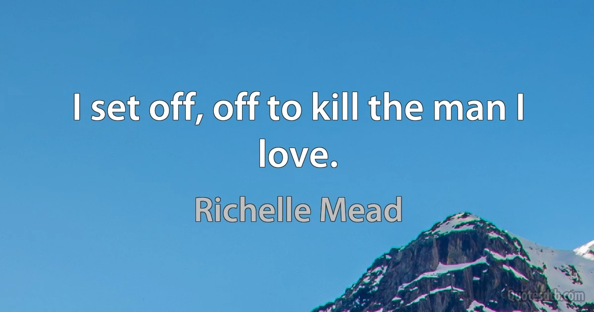 I set off, off to kill the man I love. (Richelle Mead)