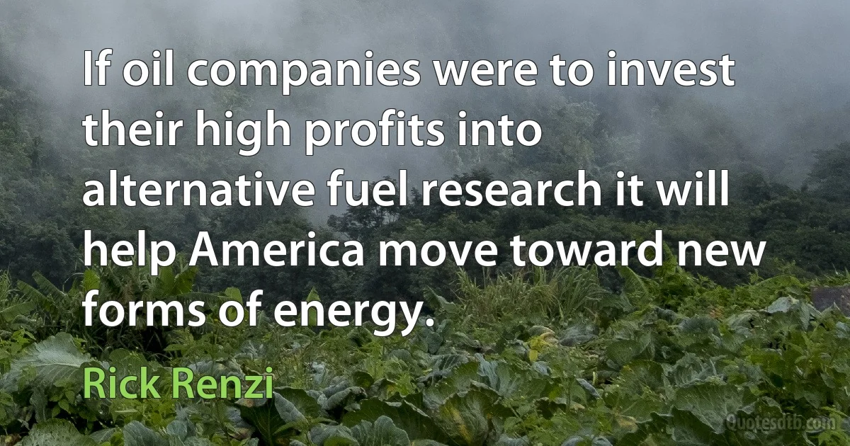 If oil companies were to invest their high profits into alternative fuel research it will help America move toward new forms of energy. (Rick Renzi)