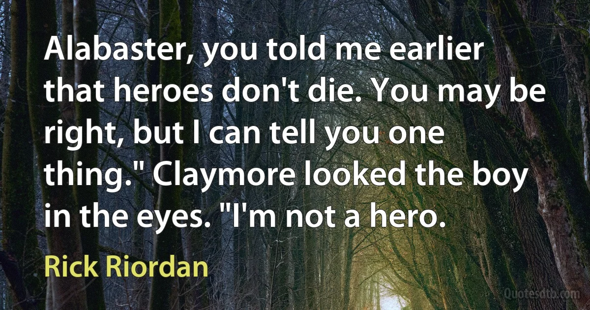 Alabaster, you told me earlier that heroes don't die. You may be right, but I can tell you one thing." Claymore looked the boy in the eyes. "I'm not a hero. (Rick Riordan)