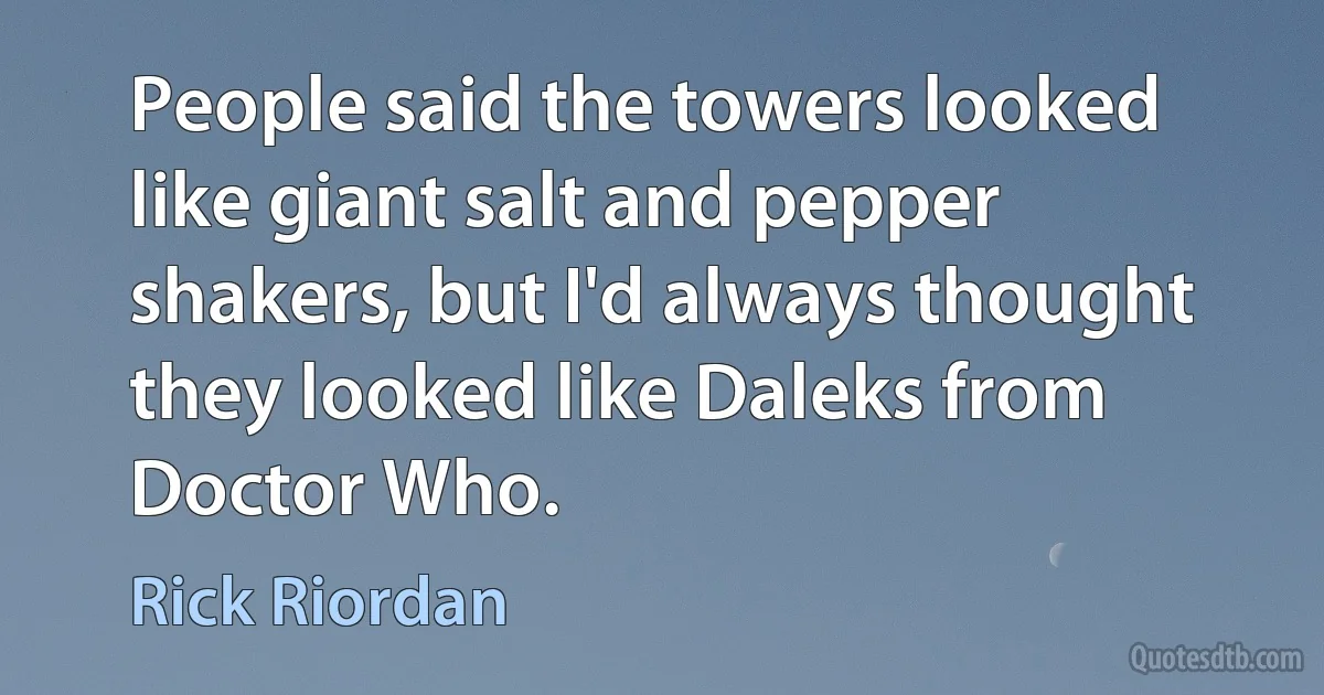 People said the towers looked like giant salt and pepper shakers, but I'd always thought they looked like Daleks from Doctor Who. (Rick Riordan)