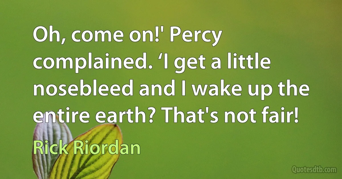 Oh, come on!' Percy complained. ‘I get a little nosebleed and I wake up the entire earth? That's not fair! (Rick Riordan)