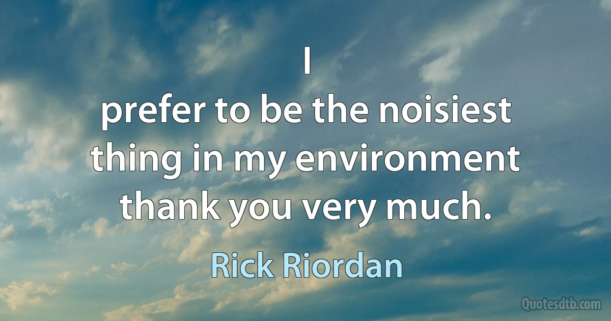 I
prefer to be the noisiest thing in my environment thank you very much. (Rick Riordan)