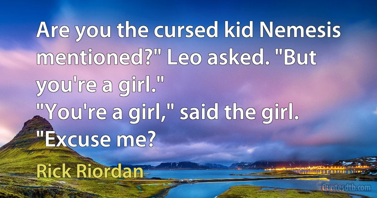 Are you the cursed kid Nemesis mentioned?" Leo asked. "But you're a girl."
"You're a girl," said the girl.
"Excuse me? (Rick Riordan)