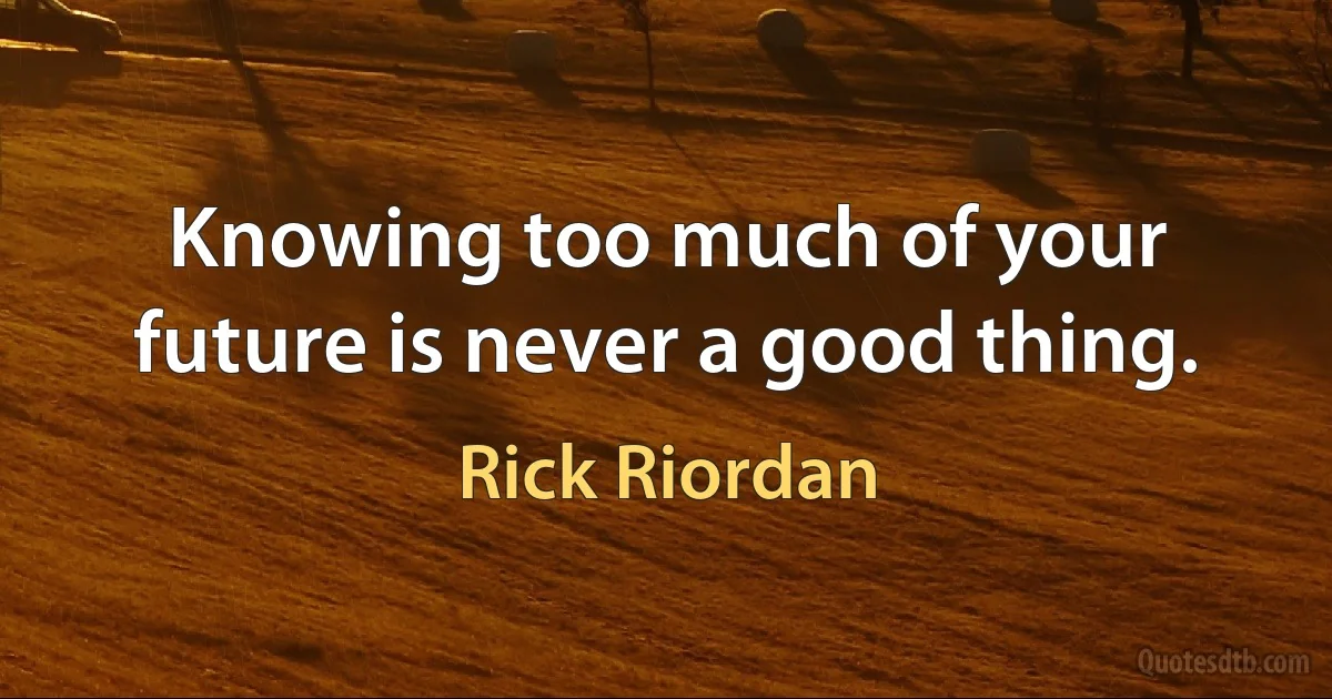 Knowing too much of your future is never a good thing. (Rick Riordan)