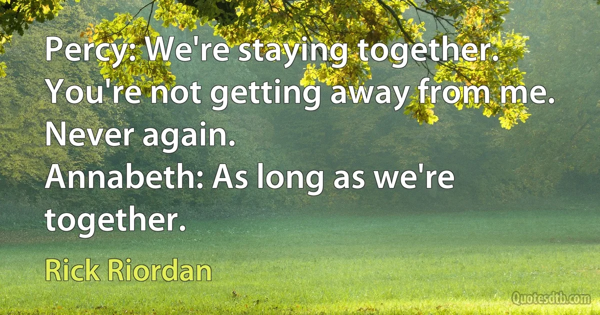 Percy: We're staying together. You're not getting away from me. Never again.
Annabeth: As long as we're together. (Rick Riordan)