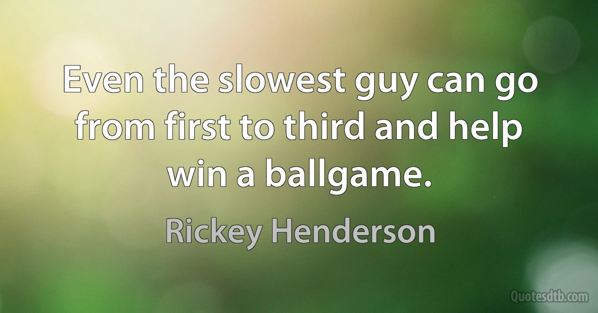 Even the slowest guy can go from first to third and help win a ballgame. (Rickey Henderson)