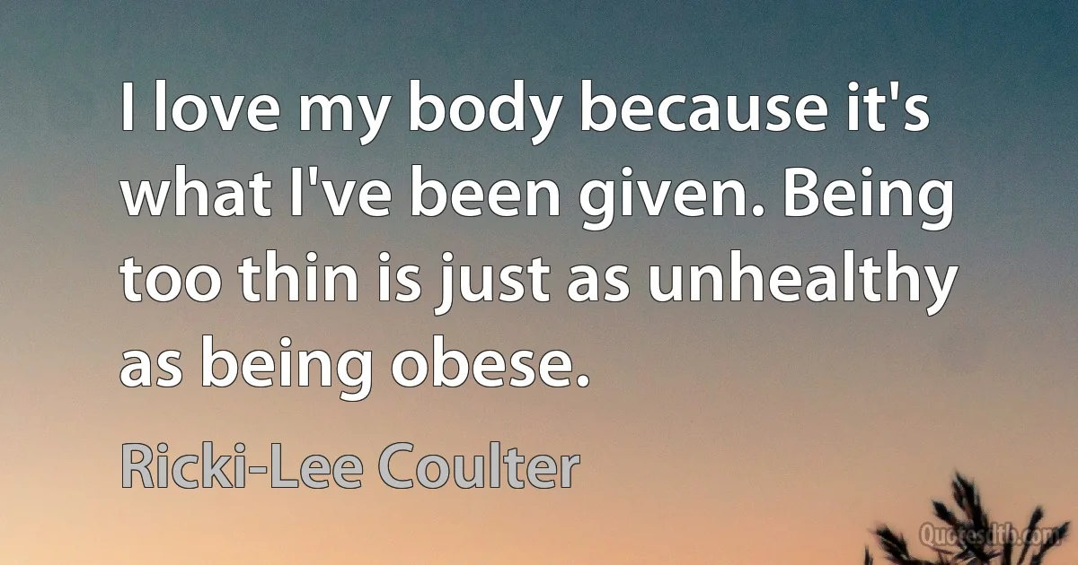 I love my body because it's what I've been given. Being too thin is just as unhealthy as being obese. (Ricki-Lee Coulter)