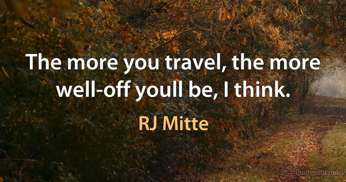 The more you travel, the more well-off youll be, I think. (RJ Mitte)