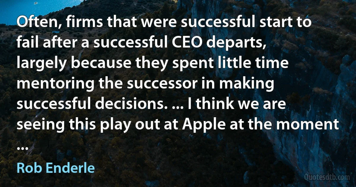 Often, firms that were successful start to fail after a successful CEO departs, largely because they spent little time mentoring the successor in making successful decisions. ... I think we are seeing this play out at Apple at the moment ... (Rob Enderle)