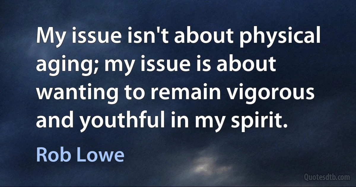 My issue isn't about physical aging; my issue is about wanting to remain vigorous and youthful in my spirit. (Rob Lowe)