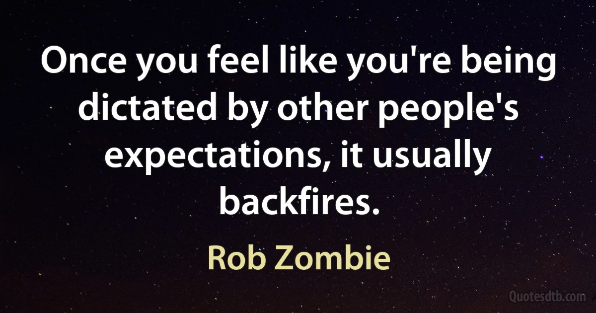 Once you feel like you're being dictated by other people's expectations, it usually backfires. (Rob Zombie)