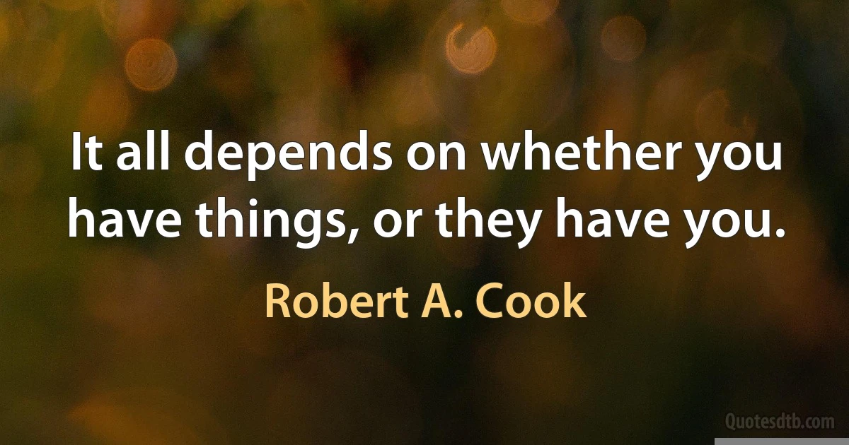 It all depends on whether you have things, or they have you. (Robert A. Cook)