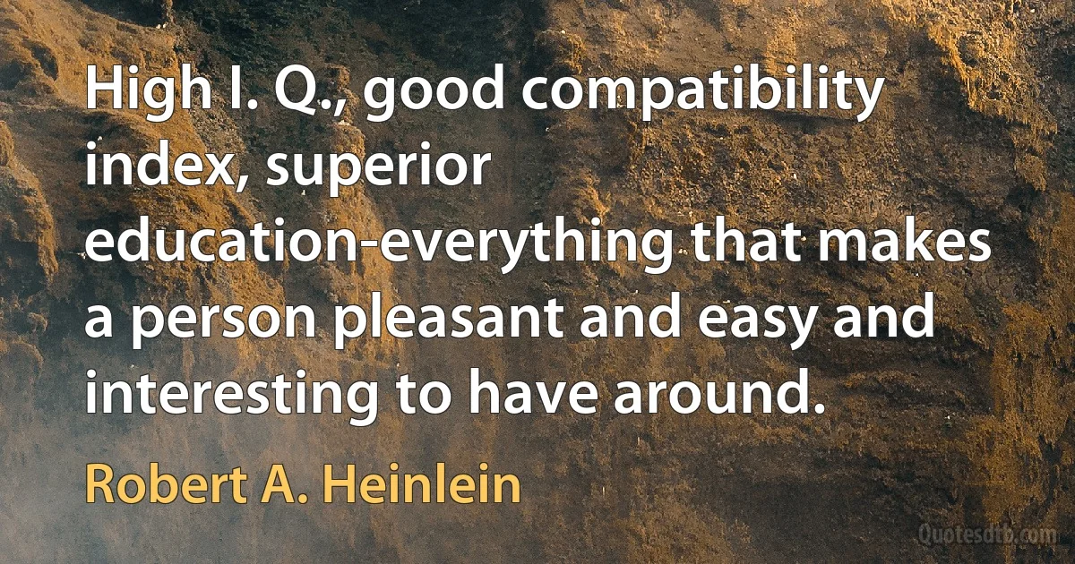 High I. Q., good compatibility index, superior education-everything that makes a person pleasant and easy and interesting to have around. (Robert A. Heinlein)