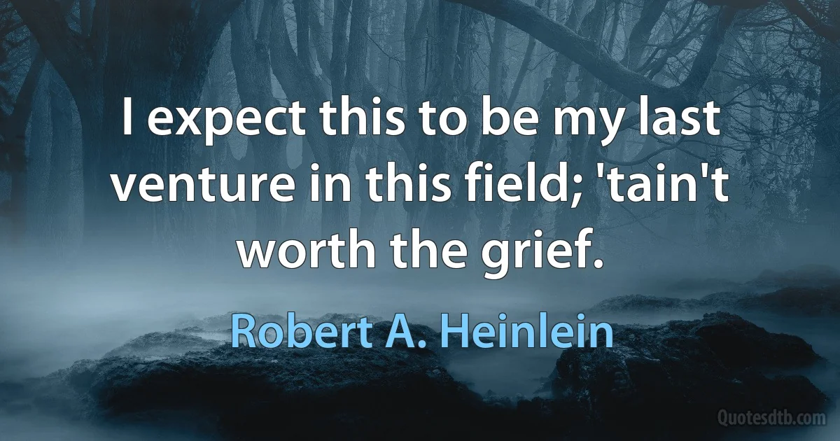 I expect this to be my last venture in this field; 'tain't worth the grief. (Robert A. Heinlein)