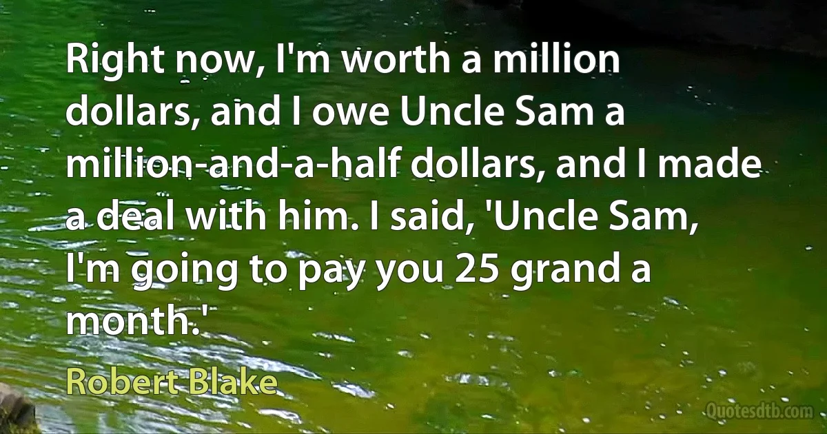 Right now, I'm worth a million dollars, and I owe Uncle Sam a million-and-a-half dollars, and I made a deal with him. I said, 'Uncle Sam, I'm going to pay you 25 grand a month.' (Robert Blake)