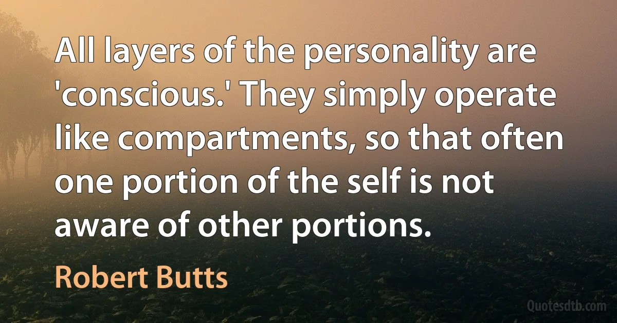 All layers of the personality are 'conscious.' They simply operate like compartments, so that often one portion of the self is not aware of other portions. (Robert Butts)