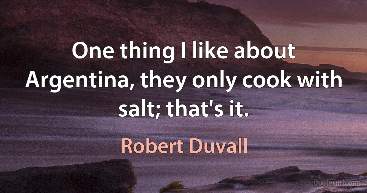 One thing I like about Argentina, they only cook with salt; that's it. (Robert Duvall)