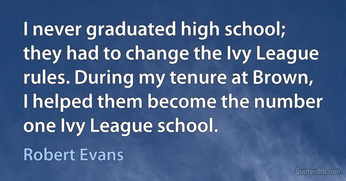 I never graduated high school; they had to change the Ivy League rules. During my tenure at Brown, I helped them become the number one Ivy League school. (Robert Evans)