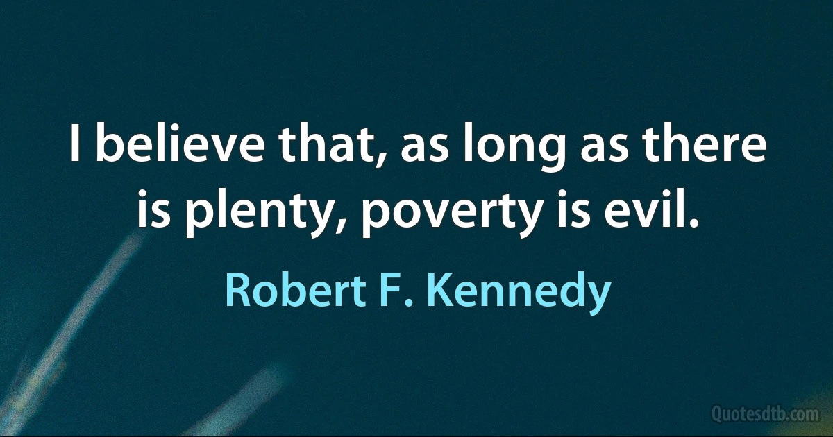 I believe that, as long as there is plenty, poverty is evil. (Robert F. Kennedy)