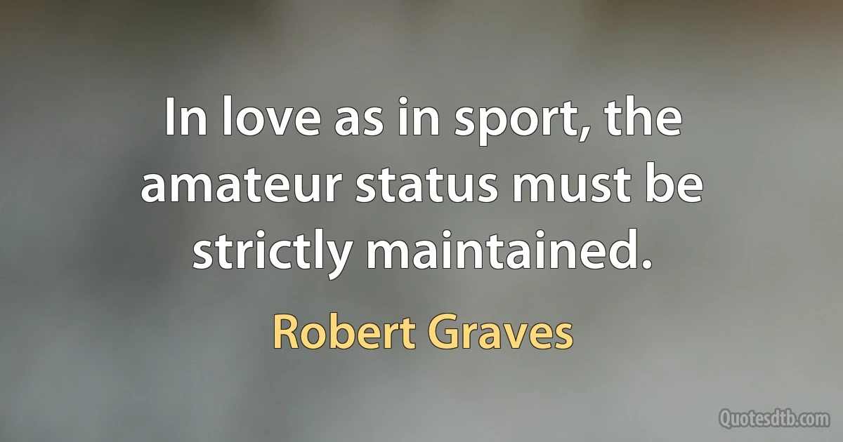 In love as in sport, the amateur status must be strictly maintained. (Robert Graves)