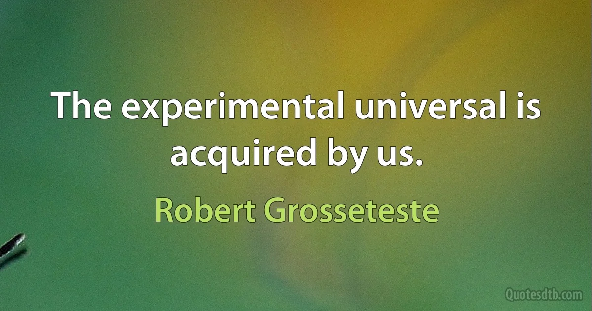 The experimental universal is acquired by us. (Robert Grosseteste)