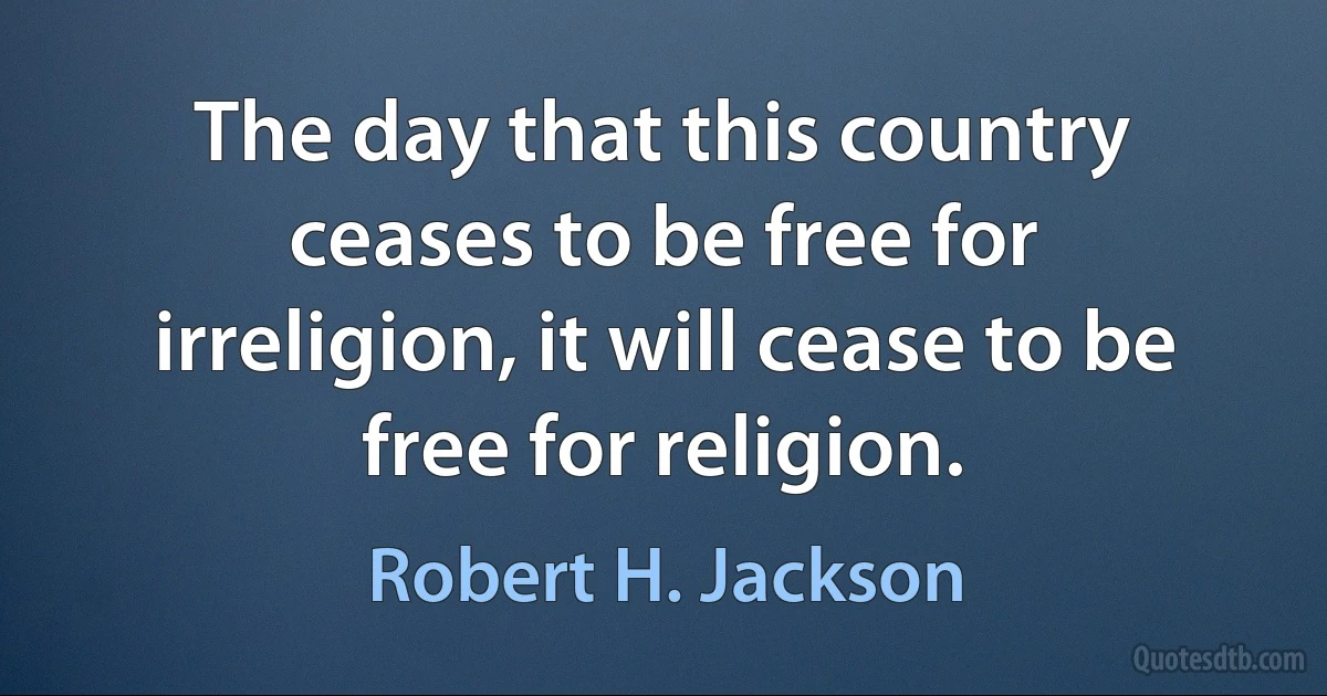 The day that this country ceases to be free for irreligion, it will cease to be free for religion. (Robert H. Jackson)