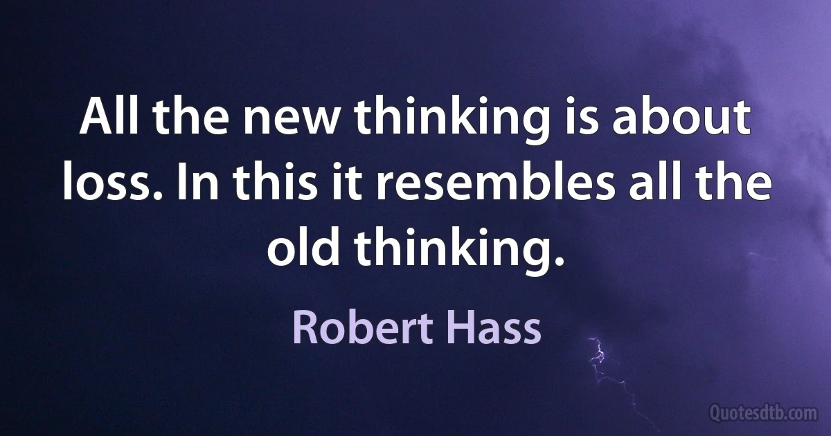 All the new thinking is about loss. In this it resembles all the old thinking. (Robert Hass)